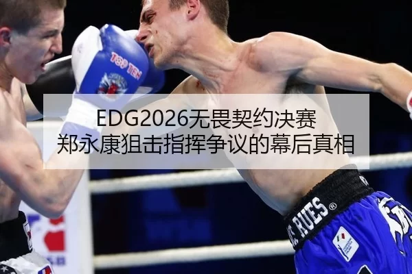EDG2026无畏契约决赛 郑永康狙击指挥争议的幕后真相